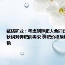 藏格矿业：考虑到钾肥大合同已签订叠加秋耕对钾肥的需求 钾肥价格后续有望企稳