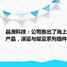 晶澳科技:公司推出了海上光伏新产品,湛蓝与耀蓝系列组件