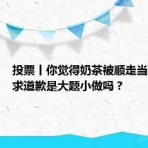 投票丨你觉得奶茶被顺走当事人要求道歉是大题小做吗？