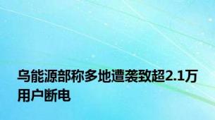 乌能源部称多地遭袭致超2.1万用户断电