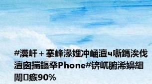 #瀵屽＋搴峰湪娌冲崡澶ч噺鎷涘伐澶囪揣鏂癷Phone#锛屼腑浠嬶細闈㈣瘯90%