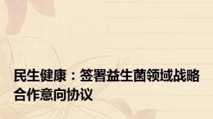 民生健康：签署益生菌领域战略合作意向协议