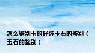 怎么鉴别玉的好坏玉石的鉴别（玉石的鉴别）