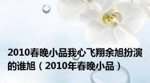 2010春晚小品我心飞翔余旭扮演的谁旭（2010年春晚小品）