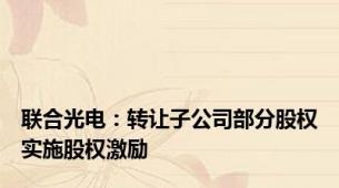 联合光电：转让子公司部分股权实施股权激励