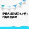 穿越火线好听的名字男（穿越火线好听的名字）