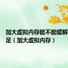 加大虚拟内存能不能缓解内存不足（加大虚拟内存）