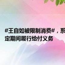 #王自如被限制消费#,系未在指定期间履行给付义务