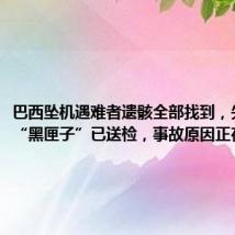 巴西坠机遇难者遗骸全部找到，失事客机“黑匣子”已送检，事故原因正在调查