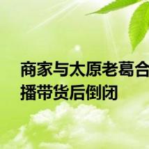 商家与太原老葛合作直播带货后倒闭