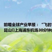 前瞻全球产业早报:“飞的”试航 昆山⇌上海浦东机场30分钟内