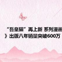 “吾皇猫”再上新 系列漫画《喜干》出版八年销量突破600万