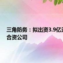 三角防务：拟出资3.9亿元设立合资公司