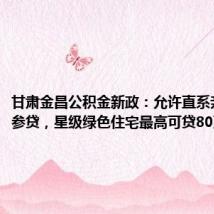 甘肃金昌公积金新政:允许直系亲属共同参贷,星级绿色住宅最高可贷80万元