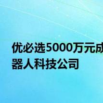 优必选5000万元成立机器人科技公司