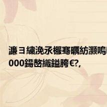 濂ヨ繍浼氶棴骞曞紡灏嗚嚧璋?5000鍚嶅織鎰胯€?,