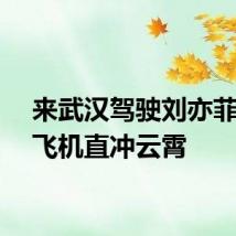 来武汉驾驶刘亦菲同款飞机直冲云霄