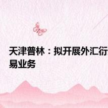 天津普林:拟开展外汇衍生品交易业务