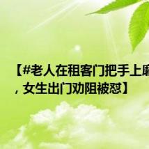 【#老人在租客门把手上磨菜刀#，女生出门劝阻被怼】