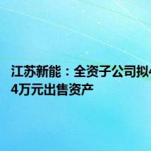 江苏新能:全资子公司拟4938.74万元出售资产
