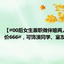 【#00后女生兼职做伴娘两人打包价666#，可饰演同学、室友、同事