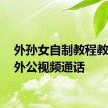 外孙女自制教程教91岁外公视频通话