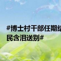 #博士村干部任期结束村民含泪送别#