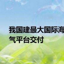 我国建最大国际海洋油气平台交付