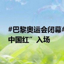 #巴黎奥运会闭幕#,“中国红”入场