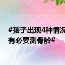 #孩子出现4种情况真的有必要测骨龄#