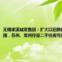 无锡梁溪城发集团:扩大以旧换新收购范围,苏州、常州存量二手住房可参与