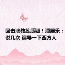 回击澳教练质疑！潘展乐：最好多说几次 误导一下西方人