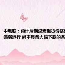 中电联:预计后期煤炭现货价格延续震荡偏弱运行 尚不具备大幅下跌的条件