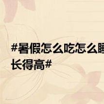 #暑假怎么吃怎么睡才能长得高#