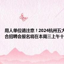 用人单位请注意 ! 2024杭州五大产业综合招聘会报名将在本周三上午十点截止