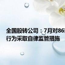 全国股转公司：7月对86宗违规行为采取自律监管措施