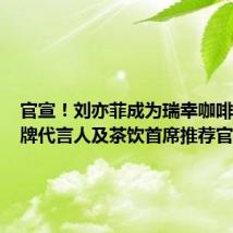 官宣！刘亦菲成为瑞幸咖啡全球品牌代言人及茶饮首席推荐官！