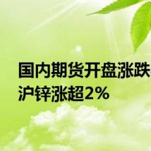 国内期货开盘涨跌不一 沪锌涨超2%