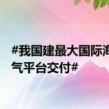 #我国建最大国际海洋油气平台交付#