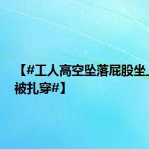 【#工人高空坠落屁股坐上钢筋被扎穿#】