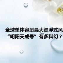 全球单体容量最大漂浮式风电平台“明阳天成号”有多科幻？