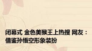 闭幕式 金色美猴王上热搜 网友：借鉴孙悟空形象装扮