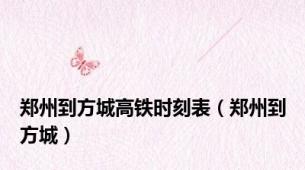 郑州到方城高铁时刻表（郑州到方城）