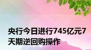 央行今日进行745亿元7天期逆回购操作