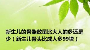 新生儿的骨骼数量比大人的多还是少（新生儿骨头比成人多99块）