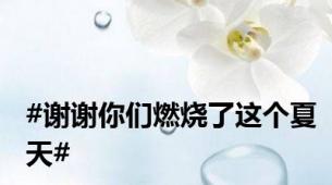 #谢谢你们燃烧了这个夏天#