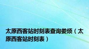 太原西客站时刻表查询娄烦（太原西客站时刻表）