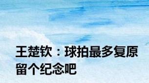 王楚钦：球拍最多复原留个纪念吧