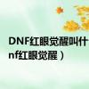 DNF红眼觉醒叫什么（dnf红眼觉醒）