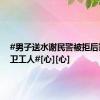 #男子送水谢民警被拒后塞给环卫工人#[心][心]
